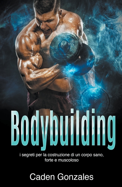Bodybuilding: I segreti per la costruzione di un corpo sano, forte e muscoloso