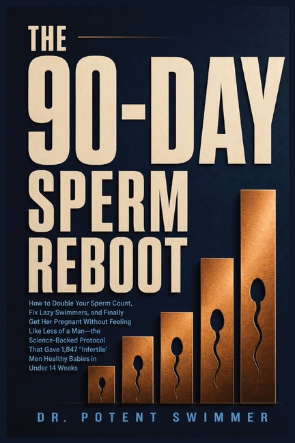 The 90-Day Sperm Reboot: How to Double Your Sperm Count, Fix Lazy Swimmers, and Finally Get Her Pregnant Without Feeling Like Less of a Man-the Scienc