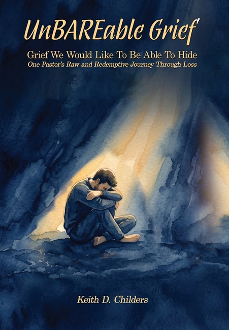 UnBAREable Grief: Grief We Would Like to Be Able to Hide Grief We Would Like to Be Able to Hide One Pastor's Raw and Redemptive Journey Through Loss