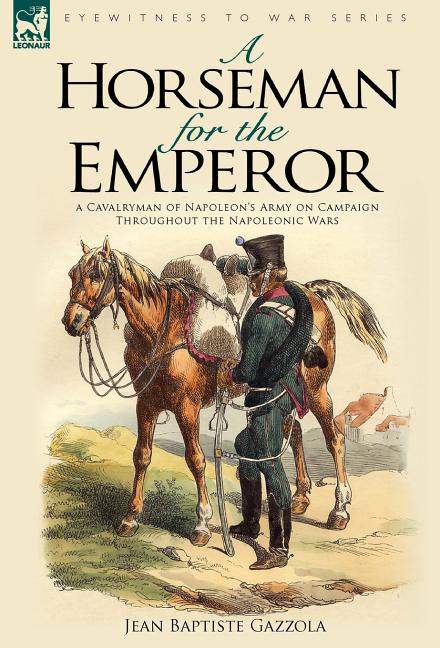 A Horseman for the Emperor: A Cavalryman of Napoleon's Army on Campaign Throughout the Napoleonic Wars