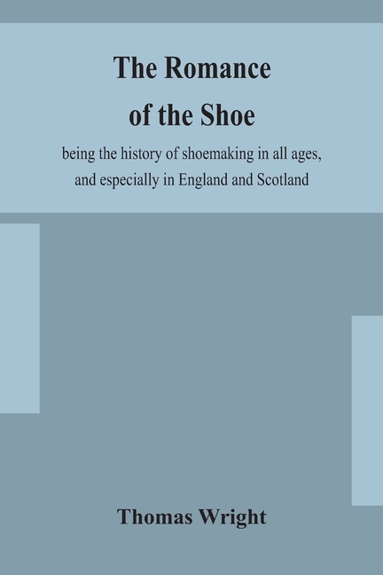 The Romance Of The Shoe: Being The History Of Shoemaking In All Ages, And Especially In England And Scotland