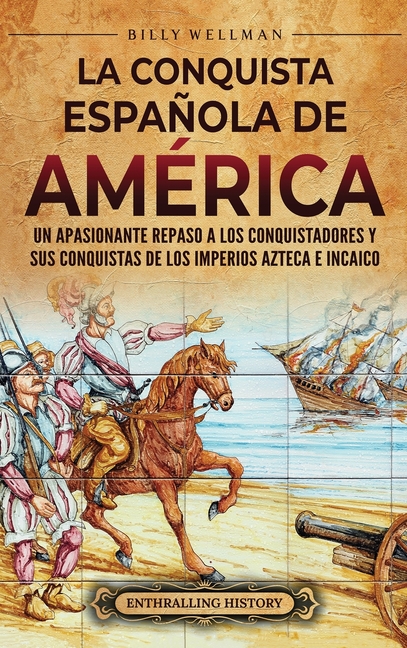 La conquista española de América: Un apasionante repaso a los conquistadores y sus conquistas de los imperios azteca e incaico
