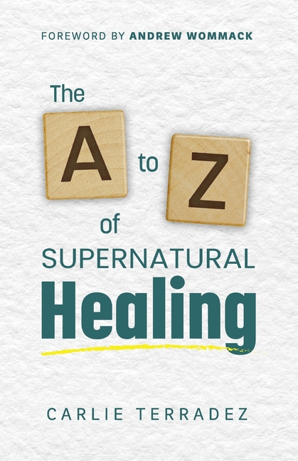 The A to Z of Supernatural Healing: 26 Simple Truths to Receive and Walk in Your Healing