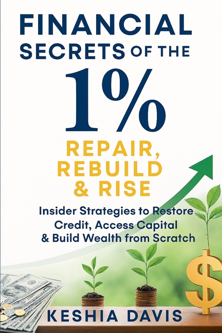 Financial Secrets of the 1%: Repair, Rebuild & Rise Insider Strategies to Restore Credit, Access Capital & Build Wealth from Scratch