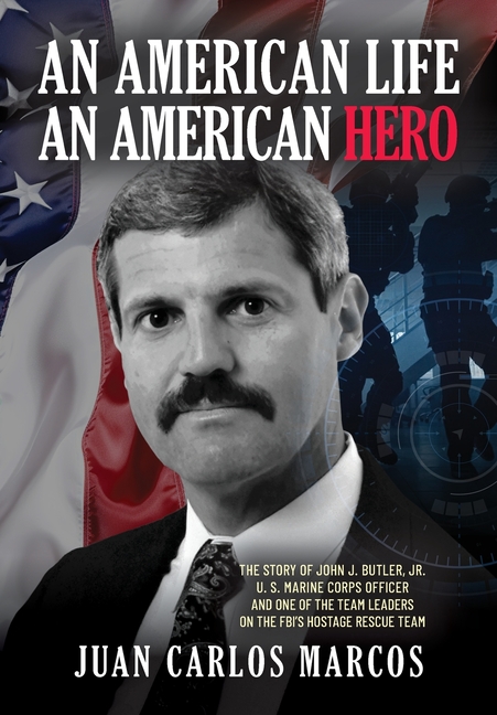 An American Life, An American Hero: The Story of John J. Butler, Jr. U.S. Marine Corps Officer and One of the Team Leaders on the FBI's Hostage Rescue