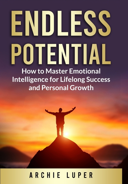 Endless Potential: How to Master Emotional Intelligence for Lifelong Success and Personal Growth