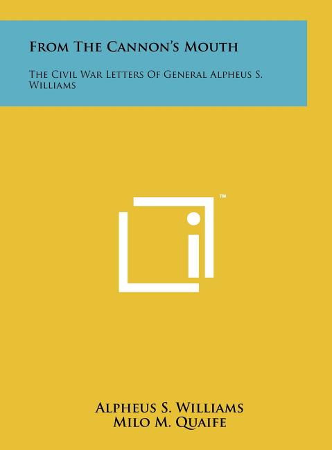 From The Cannon's Mouth: The Civil War Letters Of General Alpheus S. Williams