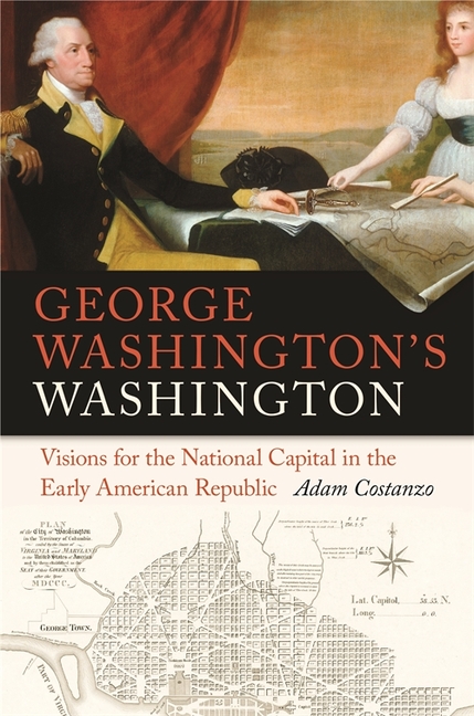 George Washington's Washington: Visions for the National Capital in the Early American Republic