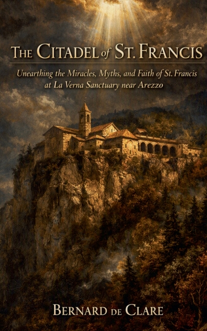 The Citadel of St. Francis: Unearthing the Miracles, Myths, and Faith of St. Francis at La Verna Sanctuary near Arezzo