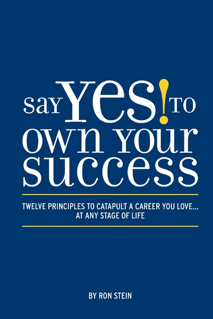 Say Yes to Own Your Success: Twelve Principles to Catapult a Career You Love...at Any Stage of Life