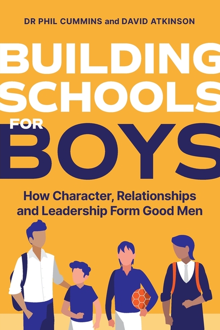 Building Schools for Boys: How Character, Relationships and Leadership Form Good Men