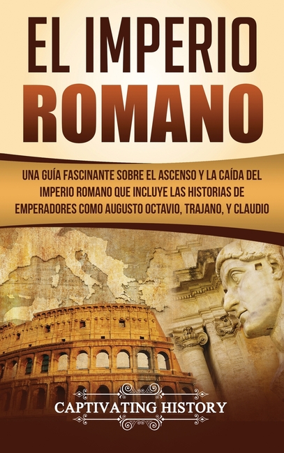 El Imperio Romano: Una Guía Fascinante sobre el Ascenso y la Caída del Imperio Romano que incluye las historias de Emperadores como Augusto Octavio, T