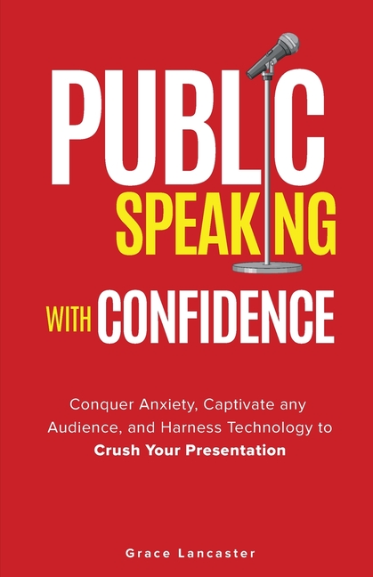 Public Speaking with Confidence: Conquer Anxiety, Captivate any Audience, and Harness Technology to Crush Your Presentation
