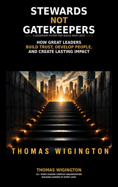 Stewards Not Gatekeepers: How Great Leaders Build Trust, Develop People, and Create Lasting Impact