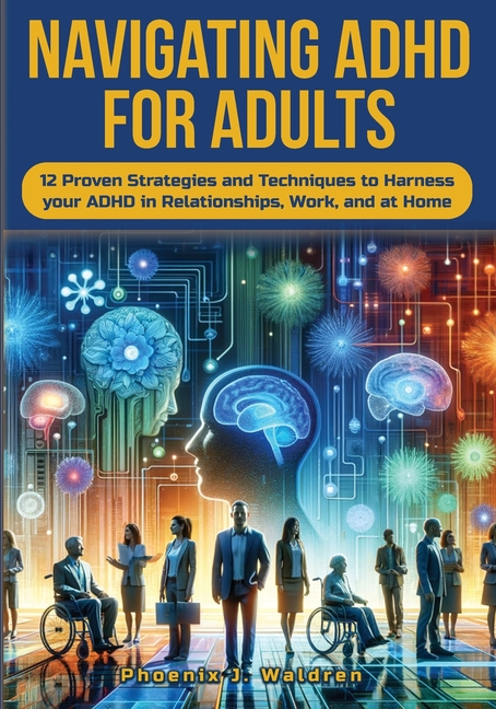 Navigating ADHD For Adults12 Proven Strategies and Techniques to Harness your ADHD in Relationships, Work, and at Home