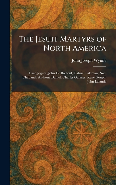 The Jesuit Martyrs of North America: Isaac Jogues, John De BreÌ beuf, Gabriel Laleman, Noel Chabanel, Anthony Daniel, Charles Garnier, ReneÌ Goupil, J