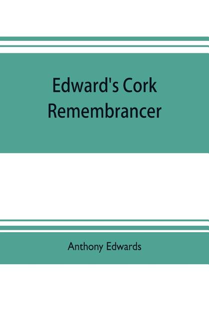 Edward's Cork remembrancer; or, Tablet of memory. Enumerating every remarkable circumstance that has happenned in the city and county of Cork and in t
