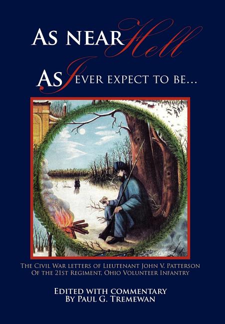As Near Hell as I Ever Expect to Be.: The Civil War Letters of Lieutenant John V. Patterson of the 21st Regiment, Ohio Volunteer Infantry