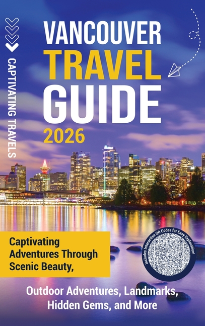 Vancouver Travel Guide: Captivating Adventures through Scenic Beauty, Outdoor Adventures, Landmarks, Hidden Gems, and More
