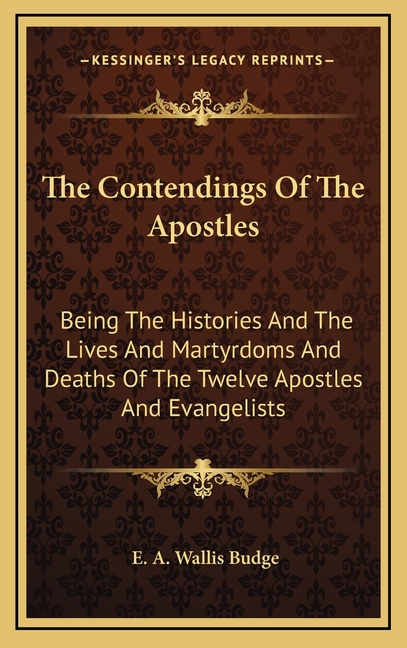 The Contendings Of The Apostles: Being The Histories And The Lives And Martyrdoms And Deaths Of The Twelve Apostles And Evangelists