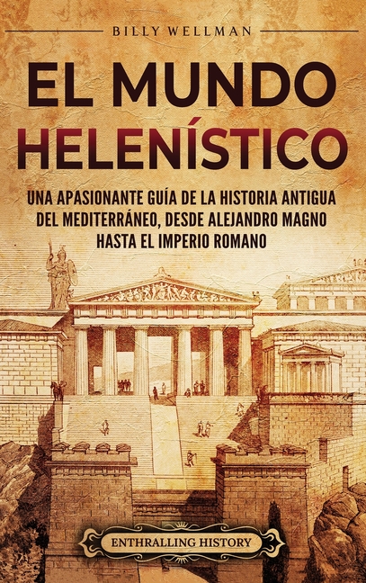 El Mundo Helenístico: Una Apasionante Guía de la Historia Antigua del Mediterráneo, desde Alejandro Magno hasta el Imperio Romano