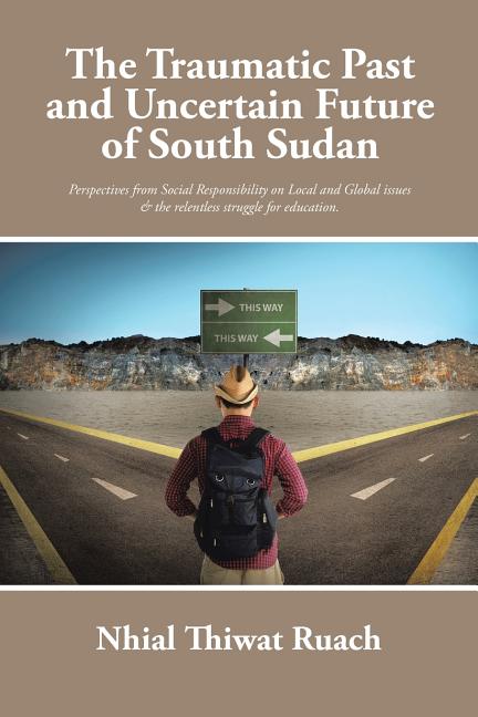 The Traumatic Past and Uncertain Future of South Sudan: Perspective from Social Responsibility on Local and Global issues & the relentless struggle fo