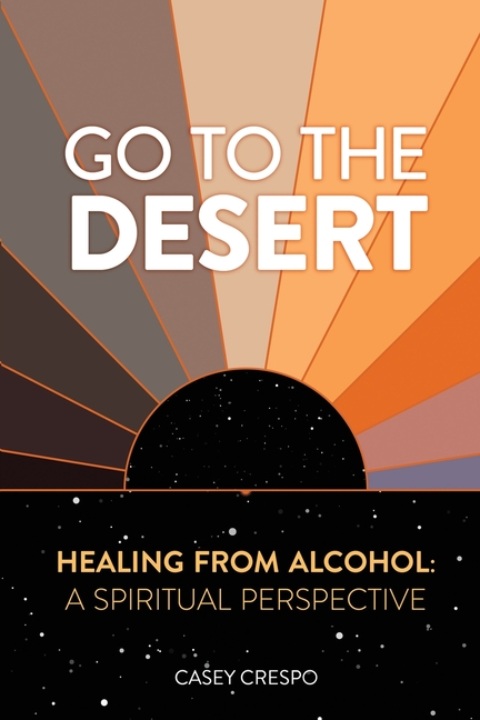 Go to the Desert - Healing from Alcohol: A Spiritual Perspective: A Spiritual Perspective