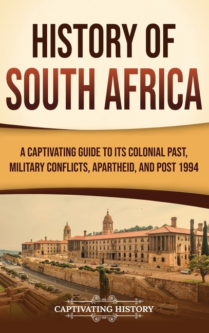 History of South Africa: A Captivating Guide to Its Colonial Past, Military Conflicts, Apartheid, and Post 1994