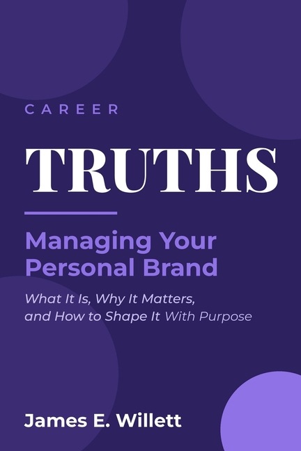 Career TRUTHS: Managing Your Personal Brand -: What It Is, Why It Matters, and How to Shape It on Purpose