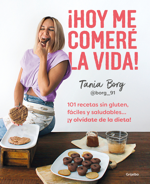¡Hoy Me Comeré La Vida!: 101 Recetas Sin Gluten, Fáciles Y Saludables... ¡Y Olvídate de la Dieta! / Today I Will Eat Up Life! 101 Gluten-Free, Easy, A