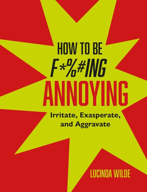 How to Be Fucking Annoying: Irritate, Exasperate, and Aggravate