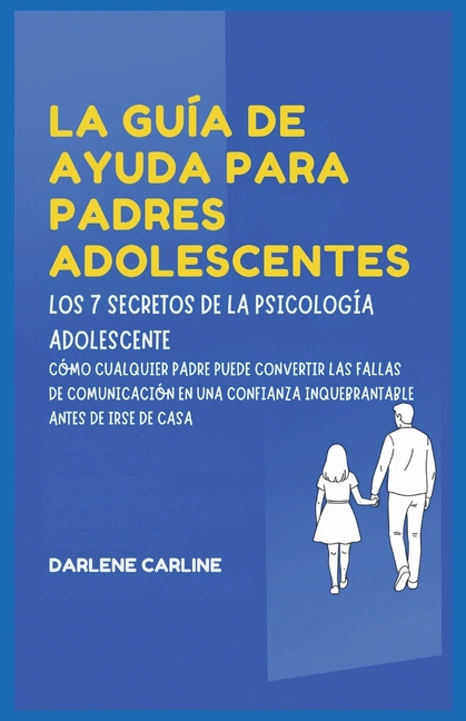 La Guía De Ayuda Para Padres Adolescentes: Los 7 Secretos de la Psicología Adolescente: Cómo Cualquier Padre Puede Convertir las Fallas de Comunicació