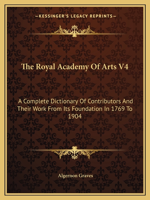 The Royal Academy Of Arts V4: A Complete Dictionary Of Contributors And Their Work From Its Foundation In 1769 To 1904