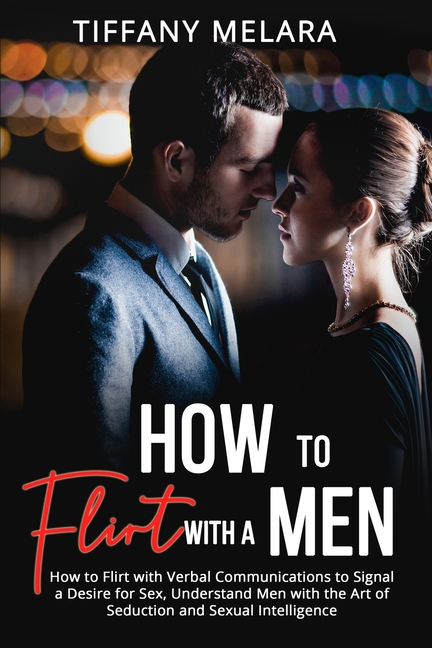 How to Flirt with a Men: How to Flirt with Verbal Communications to Signal a Desire for Sex, Understand Men with the Art of Seduction and Sexual Intel