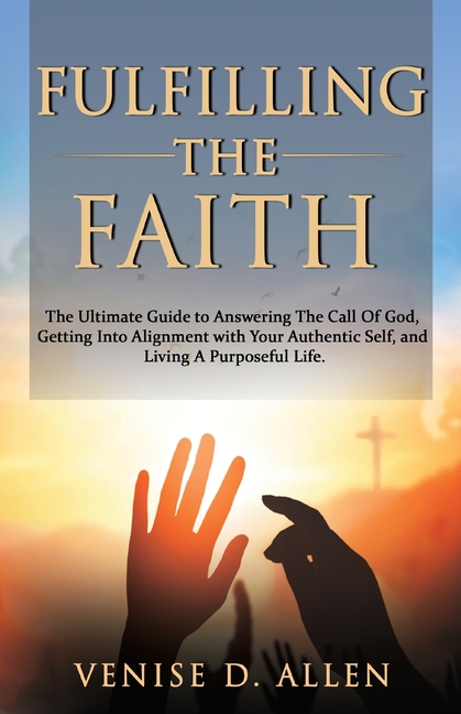 Fulfilling The Faith: The Ultimate Guide to Answering the Call of God, Getting into Alignment with Your Authentic Self, and Living a Purposeful Life.