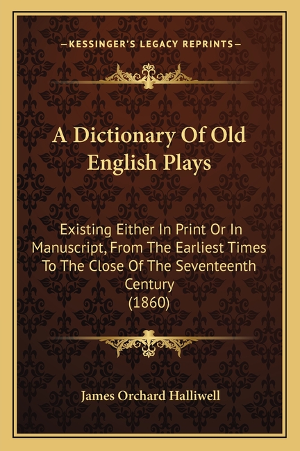 A Dictionary Of Old English Plays: Existing Either In Print Or In Manuscript, From The Earliest Times To The Close Of The Seventeenth Century (1860)