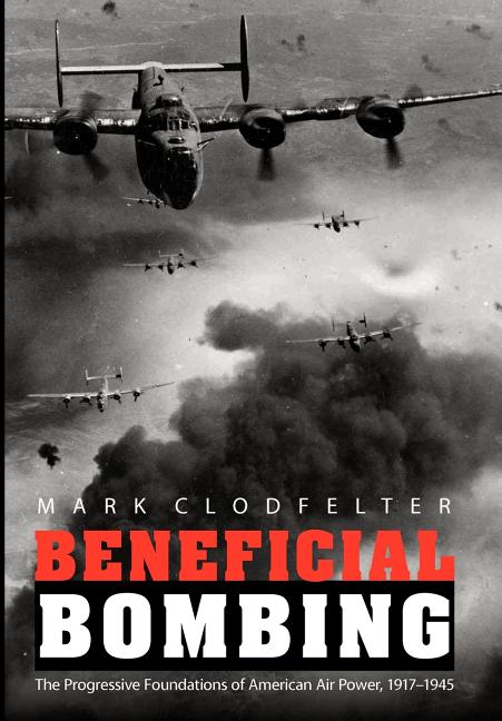 Beneficial Bombing: The Progressive Foundations of American Air Power, 1917-1945