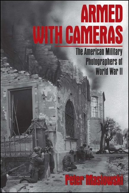 Armed with Cameras: The American Military Photographers of World War II