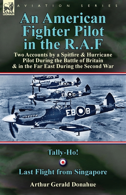 An American Fighter Pilot in the R.A.F: Two Accounts by a Spitfire and Hurricane Pilot During the Battle of Britain & in the Far East During the Secon
