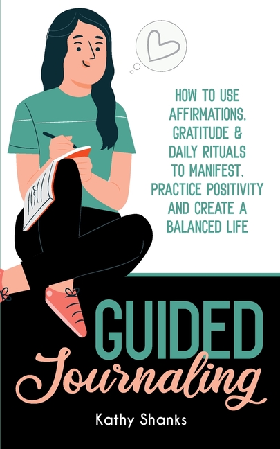 Guided Journaling: How to use Affirmations, Gratitude and Daily Rituals to Manifest, Practice Positivity and create a Balanced Life