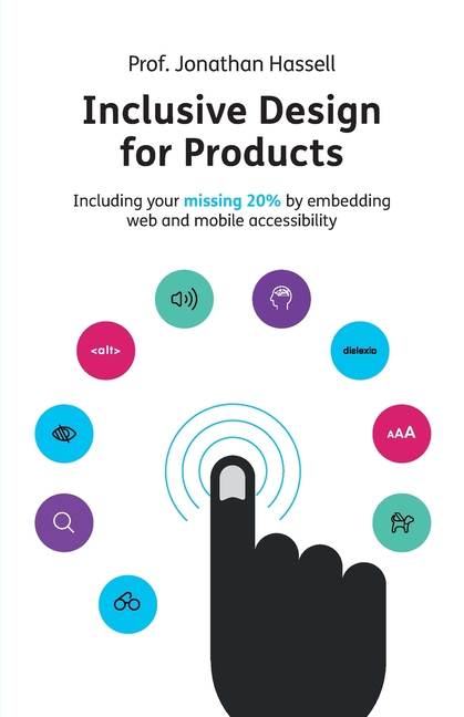 Inclusive Design for Products: Including Your Missing 20% by Embedding Web and Mobile Accessibility