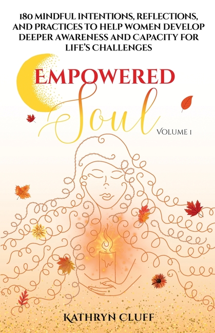 Empowered Soul: 180 Mindful Intentions, Reflections, and Practices to Help Women Develop Deeper Awareness and Capacity for Life's Challenges