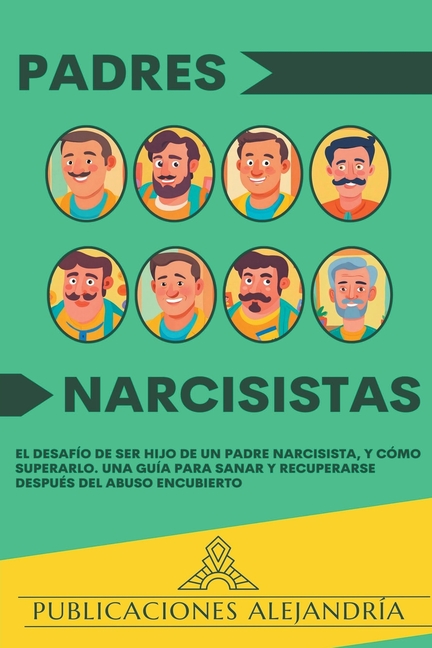 Padres Narcisistas: El Desafío de Ser Hijo o Hija de un Padre Narcisista, y Cómo Superarlo. Una Guía para Sanar y Recuperarse Después del Abuso Encubi