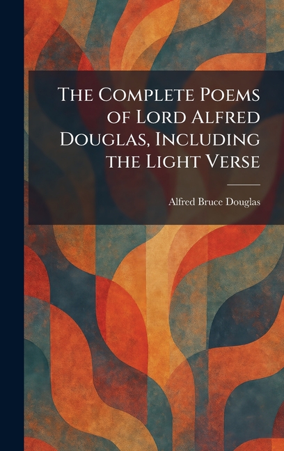 The Complete Poems of Lord Alfred Douglas, Including the Light Verse