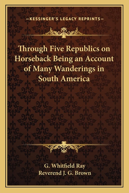 Through Five Republics on Horseback Being an Account of Many Wanderings in South America