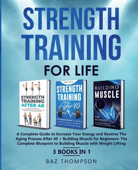 Strength Training For Life: A Complete Guide to Increase Your Energy and Reverse the Aging Process After 40 + Building Muscle for Beginners: 3 Books I
