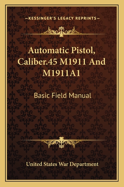 Automatic Pistol, Caliber.45 M1911 And M1911A1: Basic Field Manual