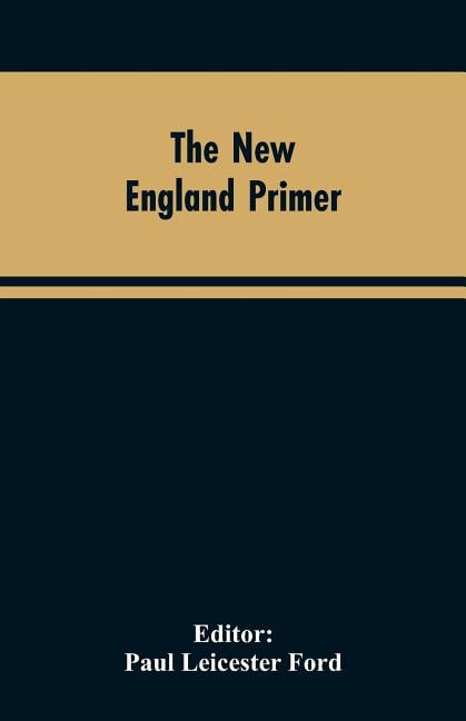 The New England Primer: A Reprint of the Earliest Known Edition, With Many Facsimiles and Reproductions, and an Historical Introduction