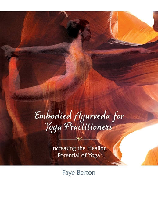 Embodied Ayurveda for Yoga Practitioners: Increasing the Healing Potential of Yoga
