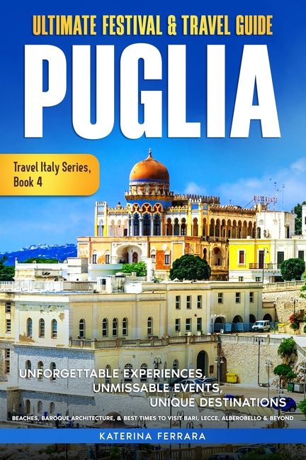 Ultimate Festival & Travel Guide Puglia: Unforgettable Experiences, Unmissable Events, Unique Destinations, Beaches, Baroque Architecture, & Best Time